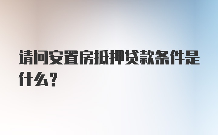 请问安置房抵押贷款条件是什么？