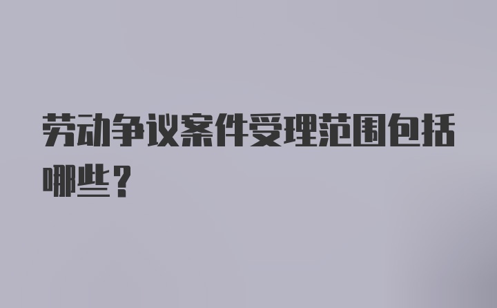 劳动争议案件受理范围包括哪些？