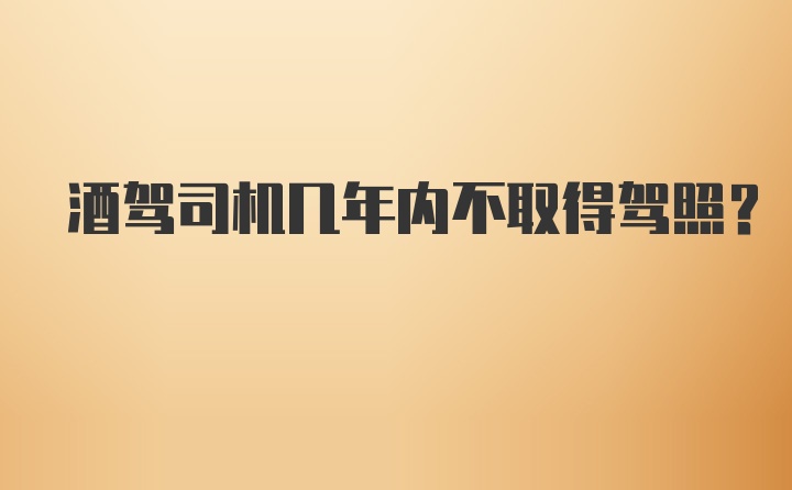 酒驾司机几年内不取得驾照？