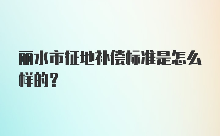 丽水市征地补偿标准是怎么样的？