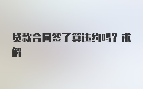 贷款合同签了算违约吗？求解