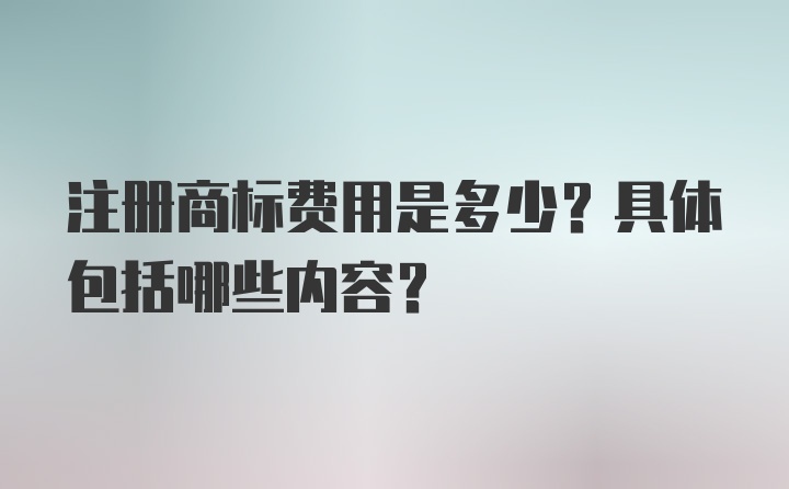 注册商标费用是多少？具体包括哪些内容？