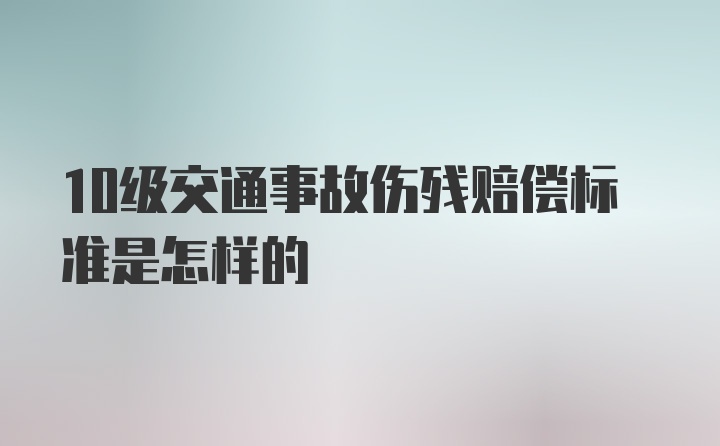 10级交通事故伤残赔偿标准是怎样的