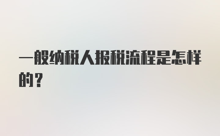 一般纳税人报税流程是怎样的？