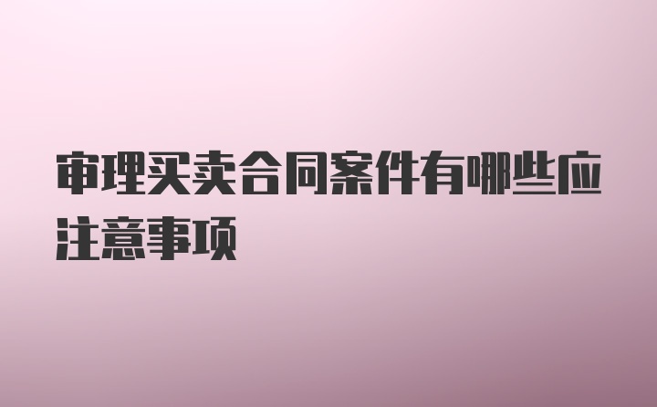 审理买卖合同案件有哪些应注意事项