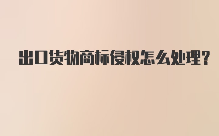 出口货物商标侵权怎么处理?