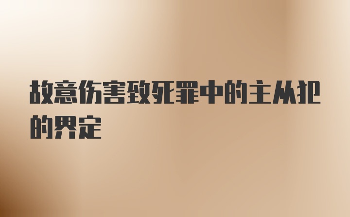 故意伤害致死罪中的主从犯的界定