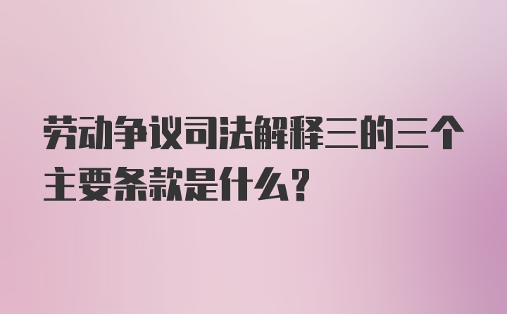 劳动争议司法解释三的三个主要条款是什么？