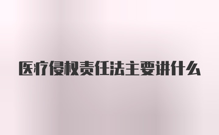 医疗侵权责任法主要讲什么