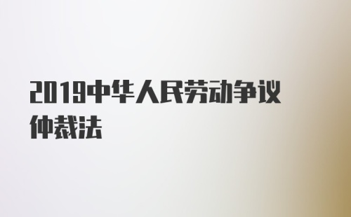 2019中华人民劳动争议仲裁法