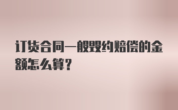 订货合同一般毁约赔偿的金额怎么算？