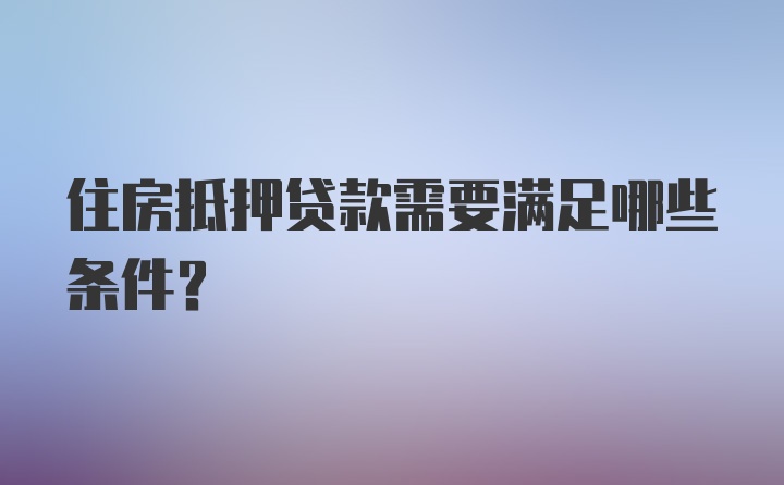 住房抵押贷款需要满足哪些条件？