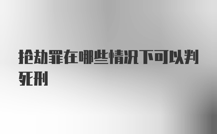 抢劫罪在哪些情况下可以判死刑