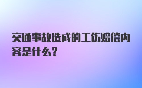 交通事故造成的工伤赔偿内容是什么？