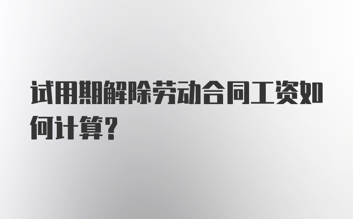 试用期解除劳动合同工资如何计算？