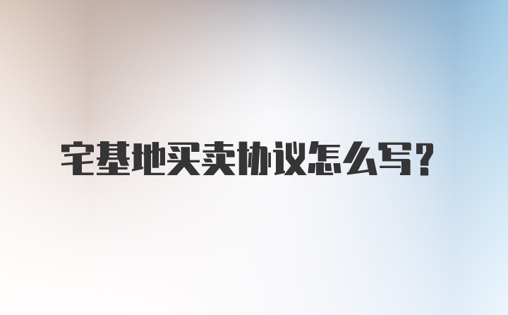 宅基地买卖协议怎么写？