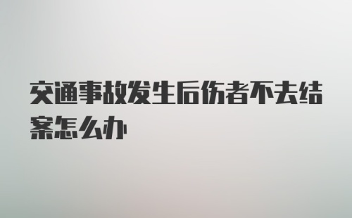 交通事故发生后伤者不去结案怎么办