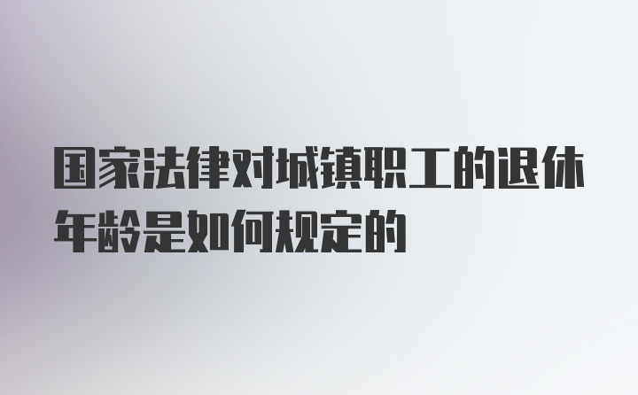 国家法律对城镇职工的退休年龄是如何规定的