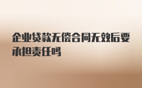 企业贷款无偿合同无效后要承担责任吗