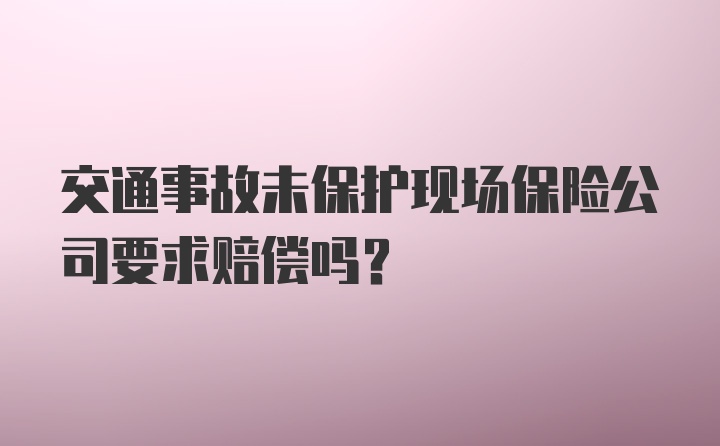 交通事故未保护现场保险公司要求赔偿吗？