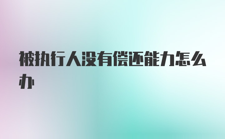 被执行人没有偿还能力怎么办