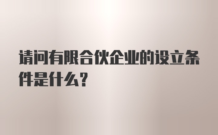 请问有限合伙企业的设立条件是什么？