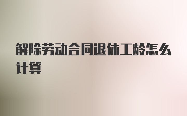 解除劳动合同退休工龄怎么计算