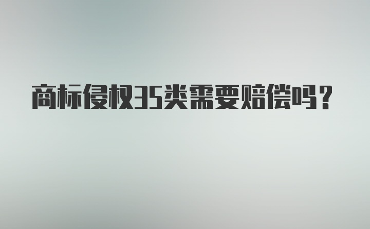 商标侵权35类需要赔偿吗？