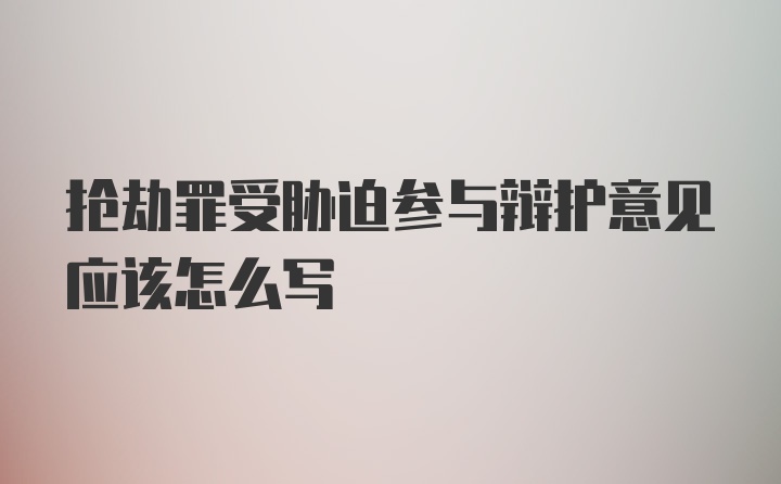 抢劫罪受胁迫参与辩护意见应该怎么写