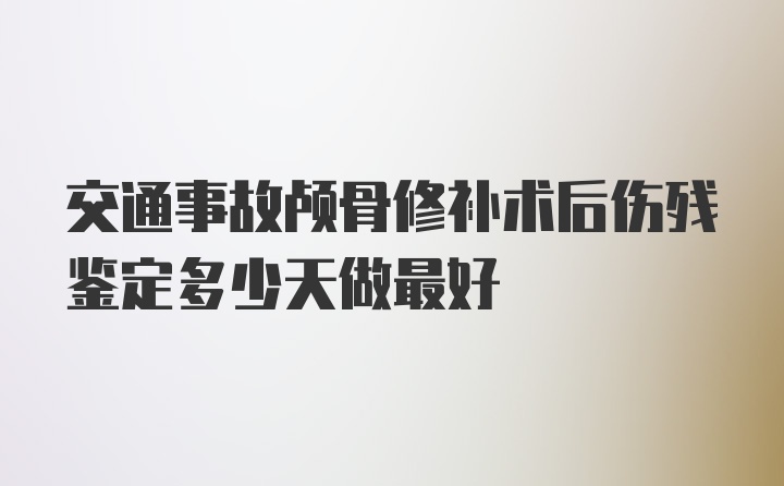 交通事故颅骨修补术后伤残鉴定多少天做最好