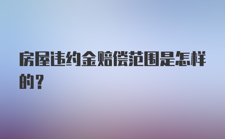 房屋违约金赔偿范围是怎样的？