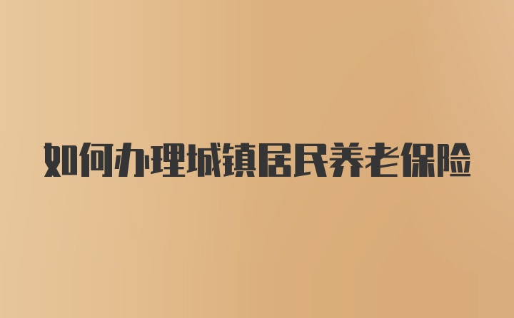 如何办理城镇居民养老保险