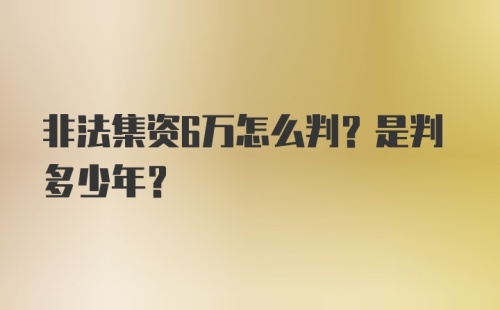 非法集资6万怎么判？是判多少年？