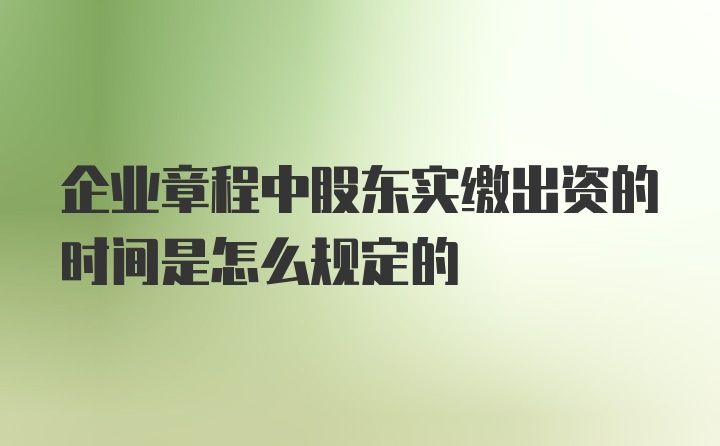 企业章程中股东实缴出资的时间是怎么规定的