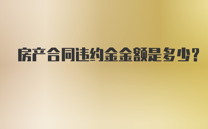 房产合同违约金金额是多少?