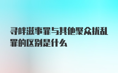 寻衅滋事罪与其他聚众扰乱罪的区别是什么