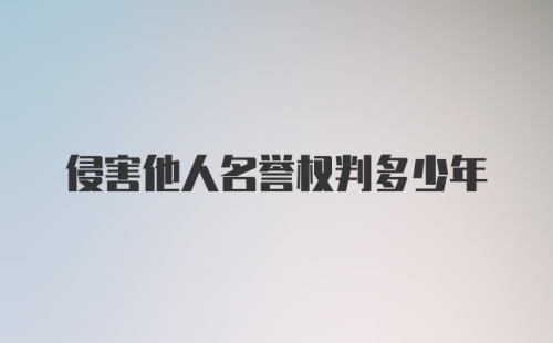 侵害他人名誉权判多少年