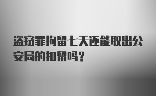 盗窃罪拘留七天还能取出公安局的扣留吗?