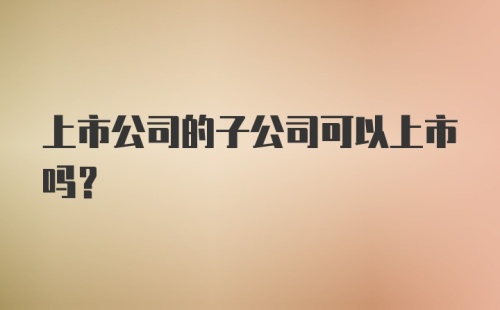 上市公司的子公司可以上市吗?