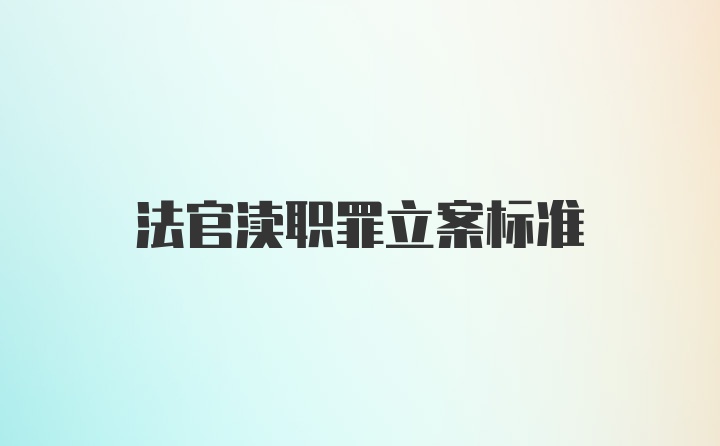 法官渎职罪立案标准