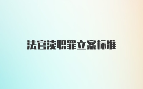 法官渎职罪立案标准