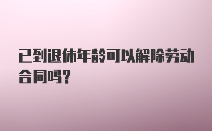 已到退休年龄可以解除劳动合同吗?