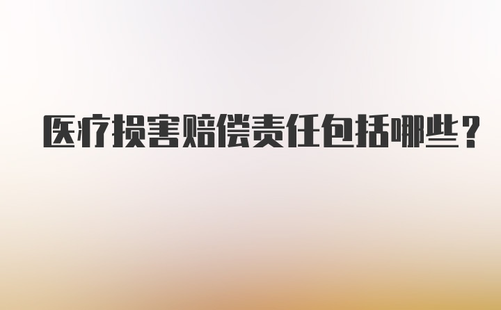 医疗损害赔偿责任包括哪些？