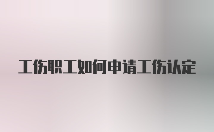 工伤职工如何申请工伤认定