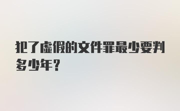 犯了虚假的文件罪最少要判多少年？