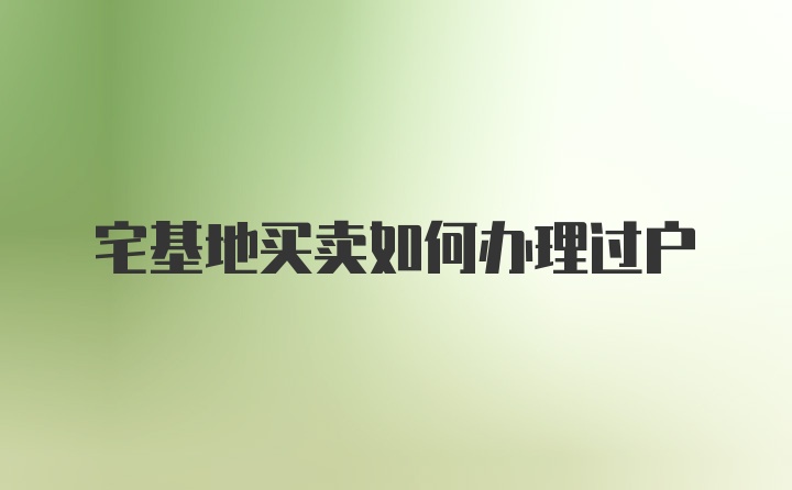 宅基地买卖如何办理过户