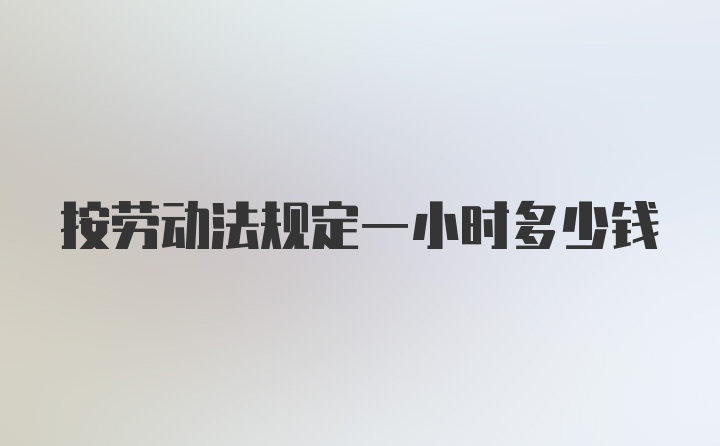 按劳动法规定一小时多少钱