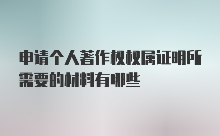 申请个人著作权权属证明所需要的材料有哪些