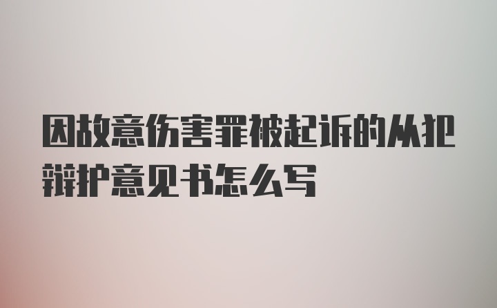 因故意伤害罪被起诉的从犯辩护意见书怎么写