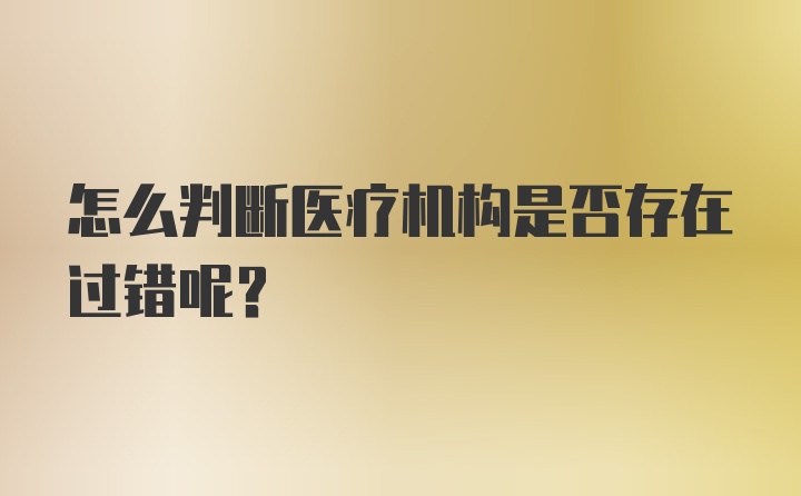 怎么判断医疗机构是否存在过错呢？